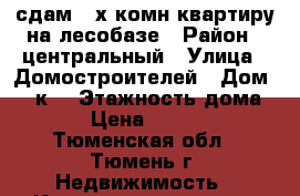 сдам 2-х комн квартиру на лесобазе › Район ­ центральный › Улица ­ Домостроителей › Дом ­ 16к3 › Этажность дома ­ 5 › Цена ­ 13 000 - Тюменская обл., Тюмень г. Недвижимость » Квартиры аренда   . Тюменская обл.,Тюмень г.